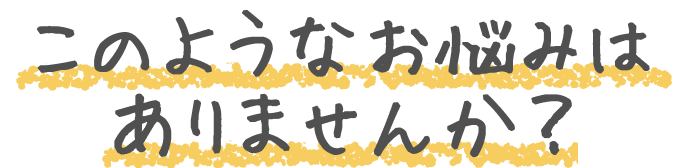 このようなお悩みはありませんか？