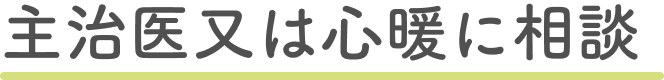 主治医または心暖に相談